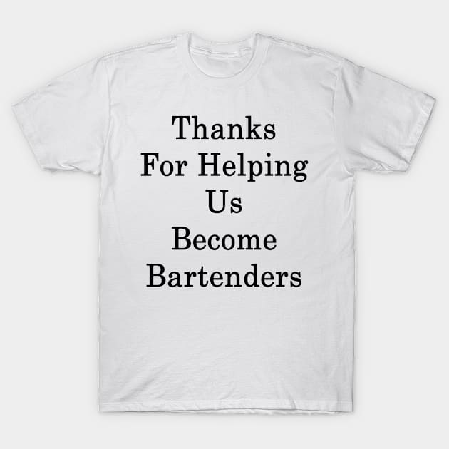 Thanks For Helping Us Become Bartenders T-Shirt by supernova23